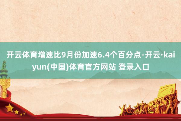 开云体育增速比9月份加速6.4个百分点-开云·kaiyun(中国)体育官方网站 登录入口