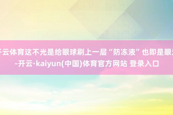 开云体育这不光是给眼球刷上一层“防冻液”也即是眼泪-开云·kaiyun(中国)体育官方网站 登录入口