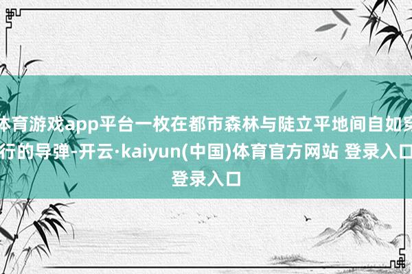 体育游戏app平台一枚在都市森林与陡立平地间自如穿行的导弹-开云·kaiyun(中国)体育官方网站 登录入口