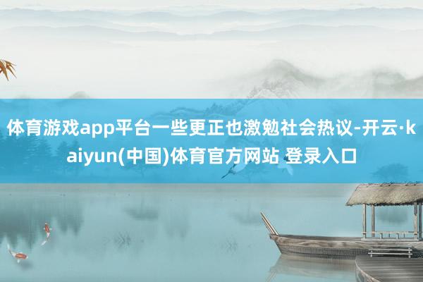体育游戏app平台一些更正也激勉社会热议-开云·kaiyun(中国)体育官方网站 登录入口