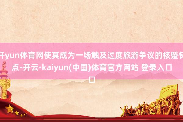 开yun体育网使其成为一场触及过度旅游争议的核蹙悚点-开云·kaiyun(中国)体育官方网站 登录入口