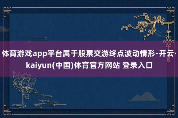 体育游戏app平台属于股票交游终点波动情形-开云·kaiyun(中国)体育官方网站 登录入口