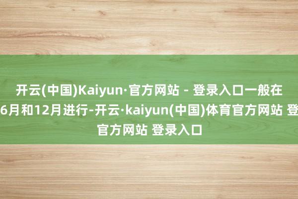 开云(中国)Kaiyun·官方网站 - 登录入口一般在每年的6月和12月进行-开云·kaiyun(中国)体育官方网站 登录入口