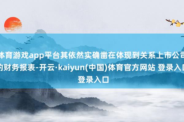 体育游戏app平台其依然实确凿在体现到关系上市公司的财务报表-开云·kaiyun(中国)体育官方网站 登录入口