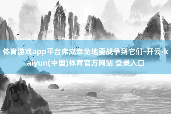 体育游戏app平台弗成幸免地要战争到它们-开云·kaiyun(中国)体育官方网站 登录入口