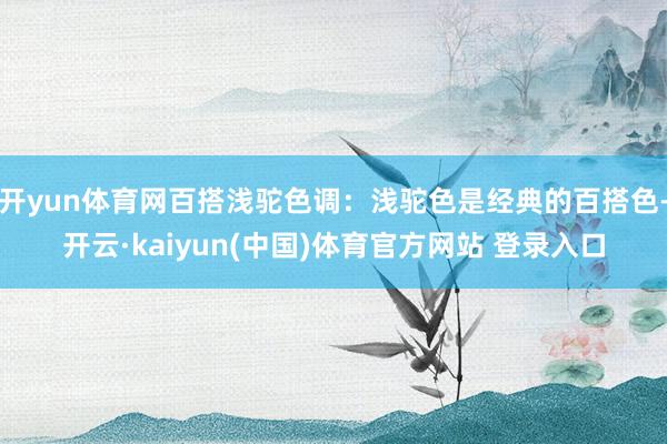 开yun体育网百搭浅驼色调：浅驼色是经典的百搭色-开云·kaiyun(中国)体育官方网站 登录入口
