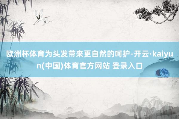 欧洲杯体育为头发带来更自然的呵护-开云·kaiyun(中国)体育官方网站 登录入口