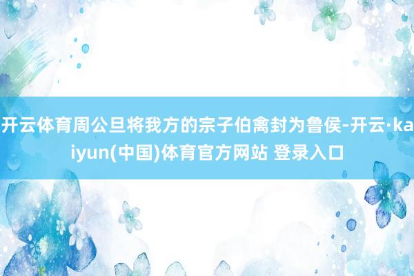 开云体育周公旦将我方的宗子伯禽封为鲁侯-开云·kaiyun(中国)体育官方网站 登录入口