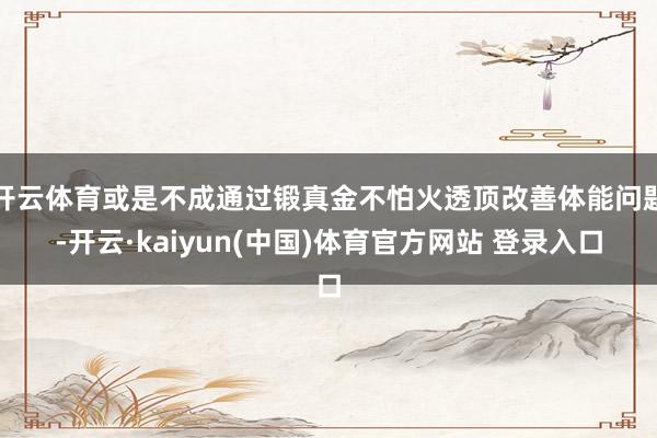 开云体育或是不成通过锻真金不怕火透顶改善体能问题-开云·kaiyun(中国)体育官方网站 登录入口