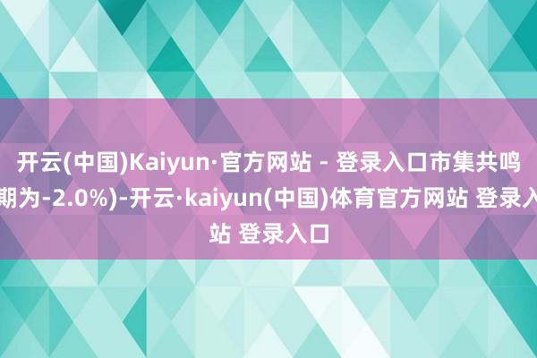 开云(中国)Kaiyun·官方网站 - 登录入口市集共鸣预期为-2.0%)-开云·kaiyun(中国)体育官方网站 登录入口