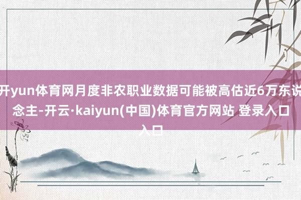开yun体育网月度非农职业数据可能被高估近6万东说念主-开云·kaiyun(中国)体育官方网站 登录入口
