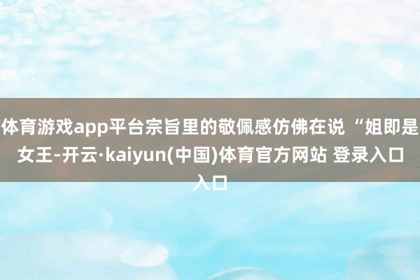 体育游戏app平台宗旨里的敬佩感仿佛在说 “姐即是女王-开云·kaiyun(中国)体育官方网站 登录入口