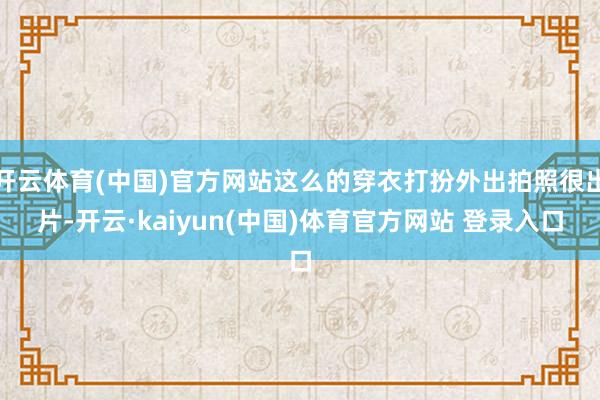 开云体育(中国)官方网站这么的穿衣打扮外出拍照很出片-开云·kaiyun(中国)体育官方网站 登录入口