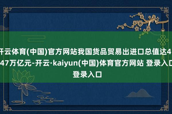 开云体育(中国)官方网站我国货品贸易出进口总值达45.47万亿元-开云·kaiyun(中国)体育官方网站 登录入口