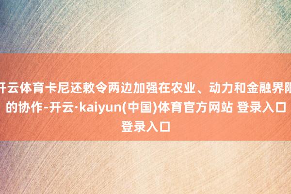 开云体育卡尼还敕令两边加强在农业、动力和金融界限的协作-开云·kaiyun(中国)体育官方网站 登录入口