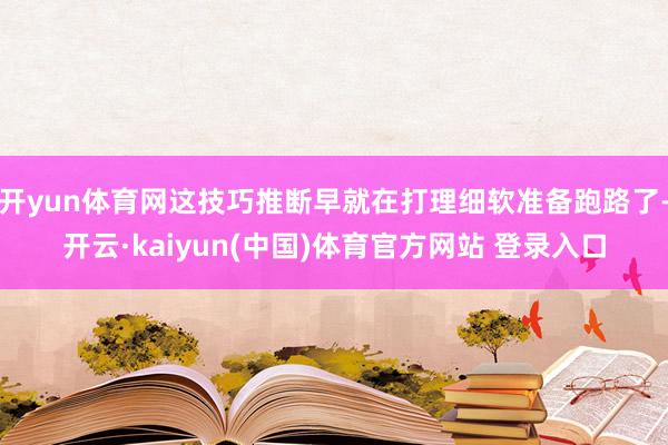 开yun体育网这技巧推断早就在打理细软准备跑路了-开云·kaiyun(中国)体育官方网站 登录入口