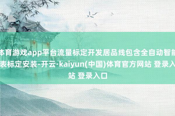 体育游戏app平台流量标定开发居品线包含全自动智能水表标定安装-开云·kaiyun(中国)体育官方网站 登录入口