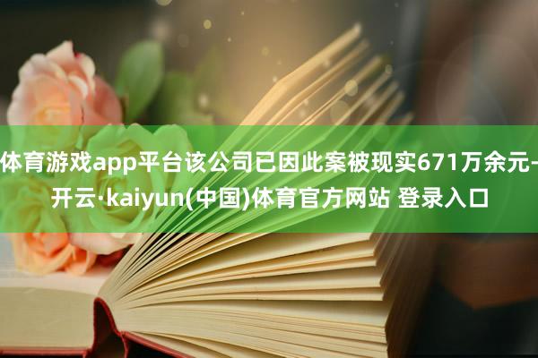 体育游戏app平台该公司已因此案被现实671万余元-开云·kaiyun(中国)体育官方网站 登录入口