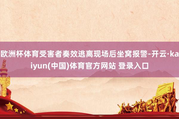 欧洲杯体育受害者奏效逃离现场后坐窝报警-开云·kaiyun(中国)体育官方网站 登录入口